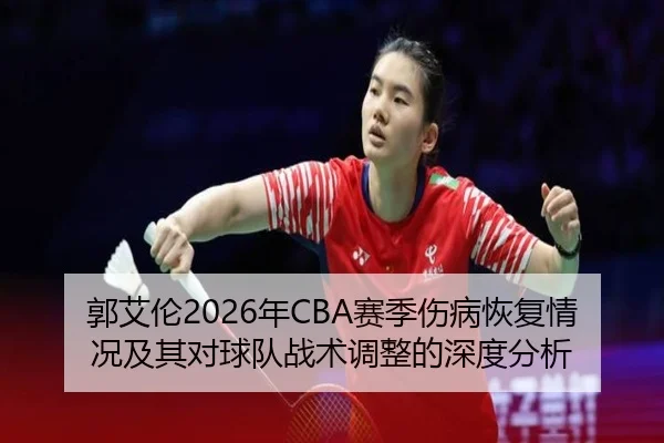 郭艾伦2026年CBA赛季伤病恢复情况及其对球队战术调整的深度分析